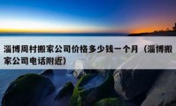 淄博周村搬家公司價格多少錢一個月（淄博搬家公司電話附近）