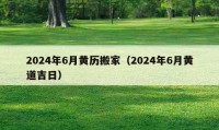 2024年6月黃歷搬家（2024年6月黃道吉日）