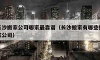 長沙搬家公司哪家最靠譜（長沙搬家有哪些搬家公司）