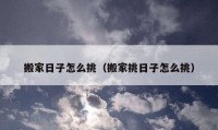 搬家日子怎么挑（搬家挑日子怎么挑）