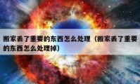 搬家丟了重要的東西怎么處理（搬家丟了重要的東西怎么處理掉）