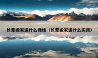 長(zhǎng)輩搬家送什么綠植（長(zhǎng)輩搬家送什么實(shí)用）