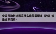 全國異地長途搬家什么途徑最便宜（跨省 長途搬家費(fèi)用）