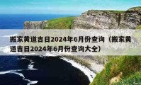 搬家黃道吉日2024年6月份查詢（搬家黃道吉日2024年6月份查詢大全）