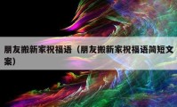 朋友搬新家祝福語（朋友搬新家祝福語簡短文案）