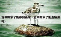 寬帶搬家了能移到新家（寬帶搬家了能直接用嗎）