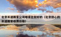 北京長途搬家公司哪家比較好的（北京放心的長途搬家收費價格）