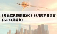 5月搬家黃道吉日2023（5月搬家黃道吉日2024屬虎女）