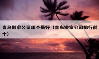 青島搬家公司哪個最好（青島搬家公司排行前十）