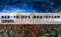 搬家第一個進門說什么（搬家進門說什么吉祥話簡短的）