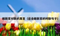 搬新家對(duì)聯(lián)的寓意（適合搬新家的對(duì)聯(lián)句子）