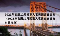 2021年農(nóng)歷12月搬家入宅黃道吉日吉時(shí)（2021年農(nóng)歷12月搬家入宅黃道吉日吉時(shí)是幾點(diǎn)）