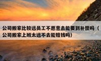 公司搬家比較遠員工不愿意去能要到補償嗎（公司搬家上班太遠不去能賠錢嗎）