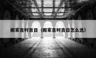 搬家吉時吉日（搬家吉時吉日怎么選）