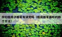 孕婦租房子搬家有講究嗎（租房搬家最旺的四個方法）