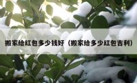 搬家給紅包多少錢好（搬家給多少紅包吉利）