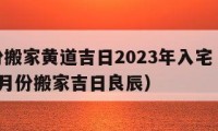 8月份搬家黃道吉日2023年入宅（2021年8月份搬家吉日良辰）