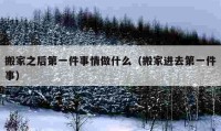 搬家之后第一件事情做什么（搬家進(jìn)去第一件事）