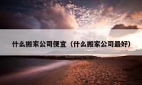 什么搬家公司便宜（什么搬家公司最好）