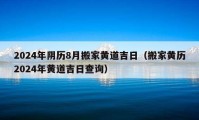 2024年陰歷8月搬家黃道吉日（搬家黃歷2024年黃道吉日查詢）