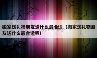 搬家送禮物朋友送什么最合適（搬家送禮物朋友送什么最合適呢）