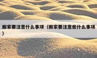 搬家要注意什么事項（搬家要注意些什么事項）