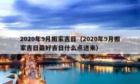 2020年9月搬家吉日（2020年9月搬家吉日最好吉日什么點進來）