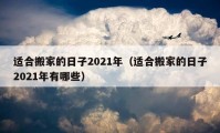 適合搬家的日子2021年（適合搬家的日子2021年有哪些）