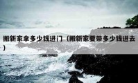 搬新家拿多少錢進(jìn)門（搬新家要帶多少錢進(jìn)去）