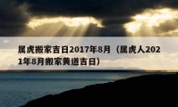 屬虎搬家吉日2017年8月（屬虎人2021年8月搬家黃道吉日）