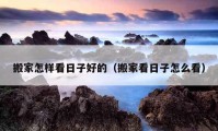 搬家怎樣看日子好的（搬家看日子怎么看）