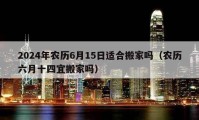 2024年農(nóng)歷6月15日適合搬家嗎（農(nóng)歷六月十四宜搬家嗎）