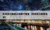 杭州濱江搬家公司哪個便宜（杭州濱江搬家電話）