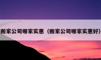 搬家公司哪家實(shí)惠（搬家公司哪家實(shí)惠好）