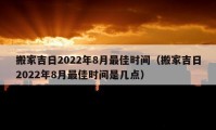 搬家吉日2022年8月最佳時間（搬家吉日2022年8月最佳時間是幾點(diǎn)）