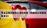 專業(yè)正規(guī)找搬家公司效率高（找搬家公司費用是多少）