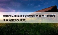 搬家枕頭里面放138塊錢(qián)什么意思（搬家枕頭里面放多少錢(qián)好）