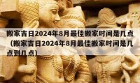 搬家吉日2024年8月最佳搬家時間是幾點（搬家吉日2024年8月最佳搬家時間是幾點到幾點）