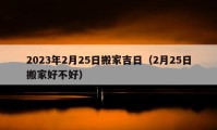 2023年2月25日搬家吉日（2月25日搬家好不好）