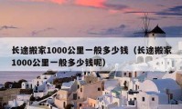 長途搬家1000公里一般多少錢（長途搬家1000公里一般多少錢呢）