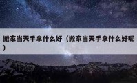 搬家當(dāng)天手拿什么好（搬家當(dāng)天手拿什么好呢）