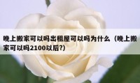 晚上搬家可以嗎出租屋可以嗎為什么（晚上搬家可以嗎2100以后?）