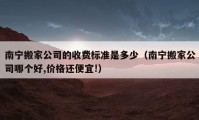 南寧搬家公司的收費(fèi)標(biāo)準(zhǔn)是多少（南寧搬家公司哪個好,價格還便宜!）