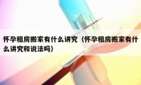 懷孕租房搬家有什么講究（懷孕租房搬家有什么講究和說(shuō)法嗎）