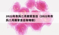 2022年農(nóng)歷二月搬家吉日（2022年農(nóng)歷二月搬家吉日有哪些）