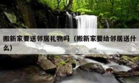 搬新家要送鄰居禮物嗎（搬新家要給鄰居送什么）