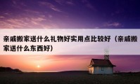 親戚搬家送什么禮物好實用點比較好（親戚搬家送什么東西好）