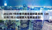 2023年7月份哪天搬家最好最吉利（2021年7月23日搬家入宅黃道吉日）