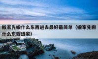 搬家先搬什么東西進去最好最簡單（搬家先搬什么東西進家）