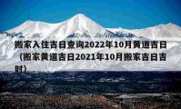 搬家入住吉日查詢2022年10月黃道吉日（搬家黃道吉日2021年10月搬家吉日吉時）